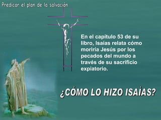 ¿CÓMO LO HIZO ISAÍAS? Predicar el plan de la salvación En el capítulo 53 de su libro, Isaías relata cómo moriría Jesús por los pecados del mundo a través de su sacrificio expiatorio. 