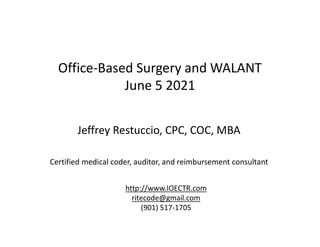 Office-Based Surgery and WALANT
June 5 2021
Jeffrey Restuccio, CPC, COC, MBA
Certified medical coder, auditor, and reimbursement consultant
http://www.IOECTR.com
ritecode@gmail.com
(901) 517-1705
 