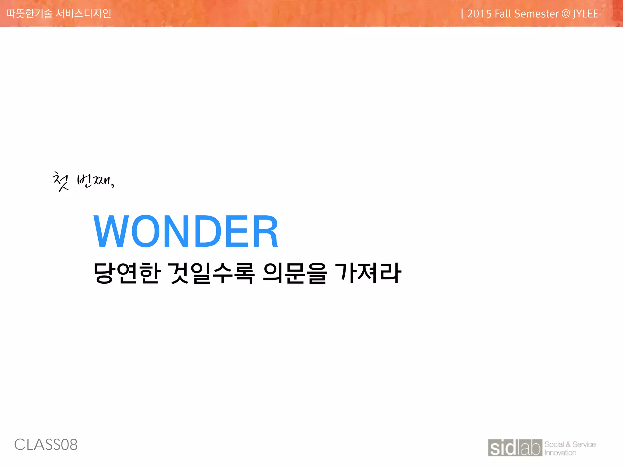 CLASS08
따뜻한기술 서비스디자인 | 2015 Fall Semester @ JYLEE
WONDER
당연한 것일수록 의문을 가져라
첫 번째,
 