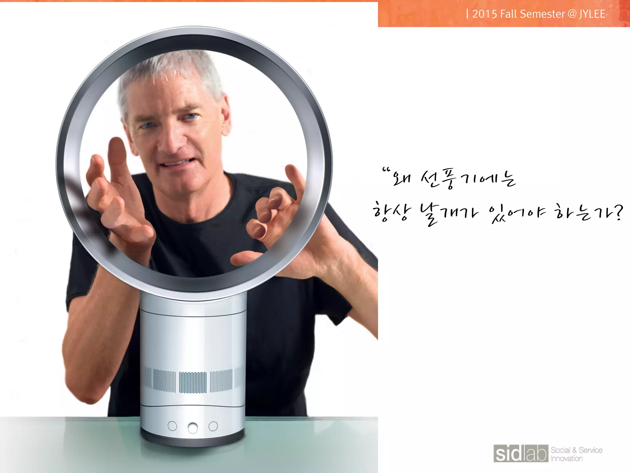 CLASS08
따뜻한기술 서비스디자인 | 2015 Fall Semester @ JYLEE
“왜 선풍기에는
항상 날개가 있어야 하는가?
 