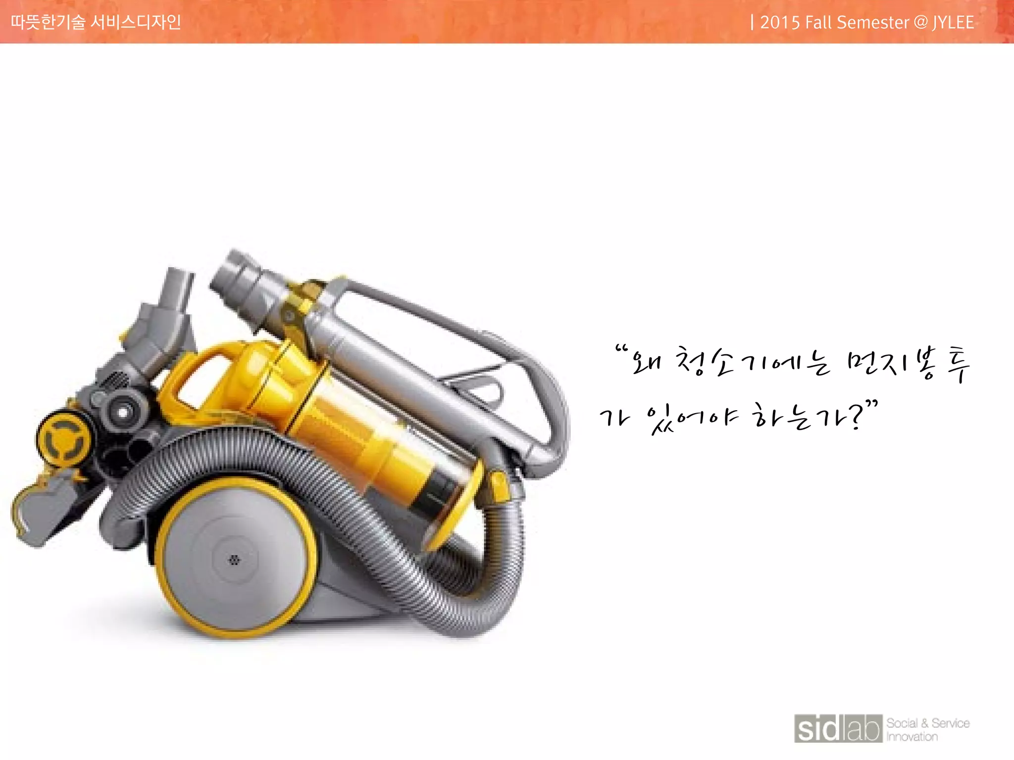 CLASS08
따뜻한기술 서비스디자인 | 2015 Fall Semester @ JYLEE
“왜 청소기에는 먼지봉투
가 있어야 하는가?”
 