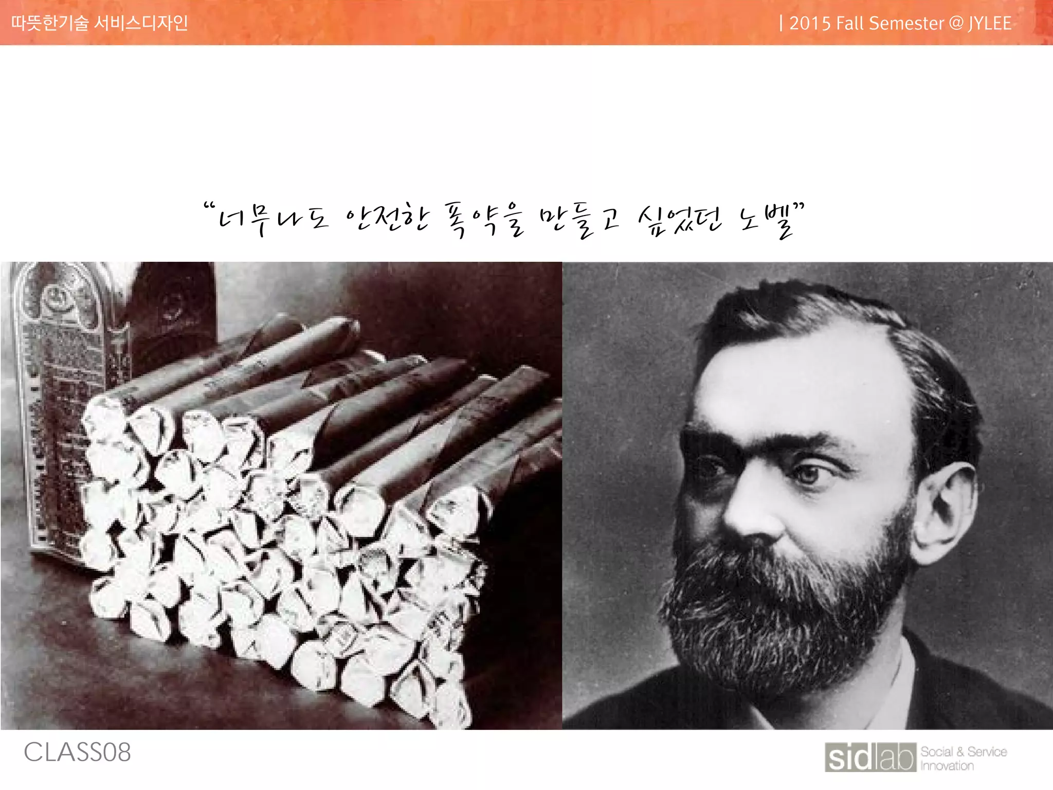 CLASS08
따뜻한기술 서비스디자인 | 2015 Fall Semester @ JYLEE
“너무나도 안전한 폭약을 만들고 싶었던 노벨”
 