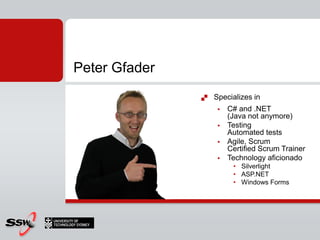 Peter Gfader
                  Specializes in
                       C# and .NET
                        (Java not anymore)
                       Testing
                        Automated tests
                       Agile, Scrum
                        Certified Scrum Trainer
                       Technology aficionado
                         • Silverlight
                         • ASP.NET
                         • Windows Forms
 