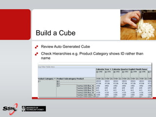 Build a Cube
   Review Auto Generated Cube
   Check Hierarchies e.g. Product Category shows ID rather than
    name
 