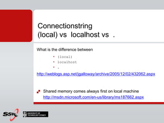 Connectionstring
(local) vs localhost vs .
What is the difference between
         • (local)
         • localhost
         • .
http://weblogs.asp.net/jgalloway/archive/2005/12/02/432062.aspx



   Shared memory comes always first on local machine
    http://msdn.microsoft.com/en-us/library/ms187662.aspx
 