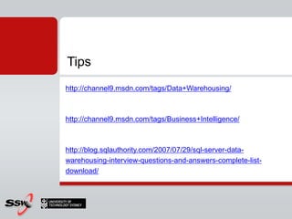 Tips
http://channel9.msdn.com/tags/Data+Warehousing/



http://channel9.msdn.com/tags/Business+Intelligence/



http://blog.sqlauthority.com/2007/07/29/sql-server-data-
warehousing-interview-questions-and-answers-complete-list-
download/
 