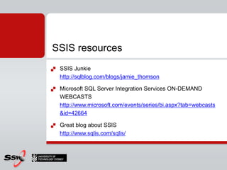 SSIS resources
   SSIS Junkie
    http://sqlblog.com/blogs/jamie_thomson

   Microsoft SQL Server Integration Services ON-DEMAND
    WEBCASTS
    http://www.microsoft.com/events/series/bi.aspx?tab=webcasts
    &id=42664

   Great blog about SSIS
    http://www.sqlis.com/sqlis/
 