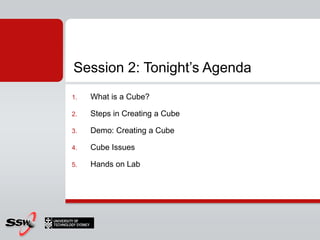 Session 2: Tonight’s Agenda
1.   What is a Cube?

2.   Steps in Creating a Cube

3.   Demo: Creating a Cube

4.   Cube Issues

5.   Hands on Lab
 