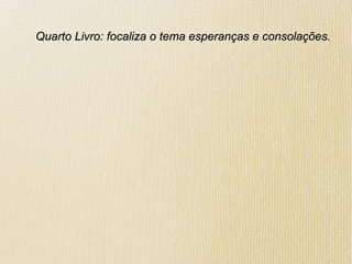 Quarto Livro: focaliza o tema esperanças e consolações.Quarto Livro: focaliza o tema esperanças e consolações.
 