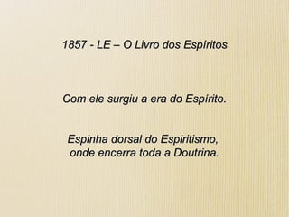 1857 - LE – O Livro dos Espíritos1857 - LE – O Livro dos Espíritos
Com ele surgiu a era do Espírito.Com ele surgiu a era do Espírito.
Espinha dorsal do Espiritismo,Espinha dorsal do Espiritismo,
onde encerra toda a Doutrina.onde encerra toda a Doutrina.
 