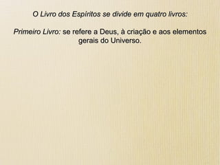 O Livro dos Espíritos se divide em quatro livros:O Livro dos Espíritos se divide em quatro livros:
Primeiro Livro:Primeiro Livro: se refere a Deus, à criação e aos elementosse refere a Deus, à criação e aos elementos
gerais do Universo.gerais do Universo.
 