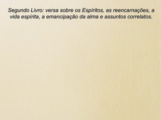 Segundo Livro: versa sobre os Espíritos, as reencarnações, aSegundo Livro: versa sobre os Espíritos, as reencarnações, a
vida espírita, a emancipação da alma e assuntos correlatos.vida espírita, a emancipação da alma e assuntos correlatos.
 