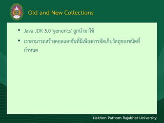 Old and New Collections
• Java JDK 5.0 'generics' ถูกนำมำใช้
• เรำสำมำรถสร้ำงคอลเลกชันที่มีเพียงกำรจัดเก็บวัตถุของชนิดที่
กำหนด
 