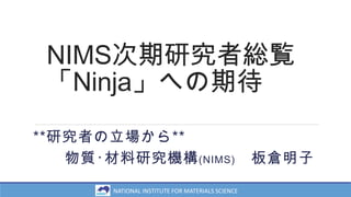 NIMS次期研究者総覧
「Ninja」への期待
**研究者の立場から**
物質･材料研究機構(NIMS) 板倉明子
NATIONAL INSTITUTE FOR MATERIALS SCIENCE
 