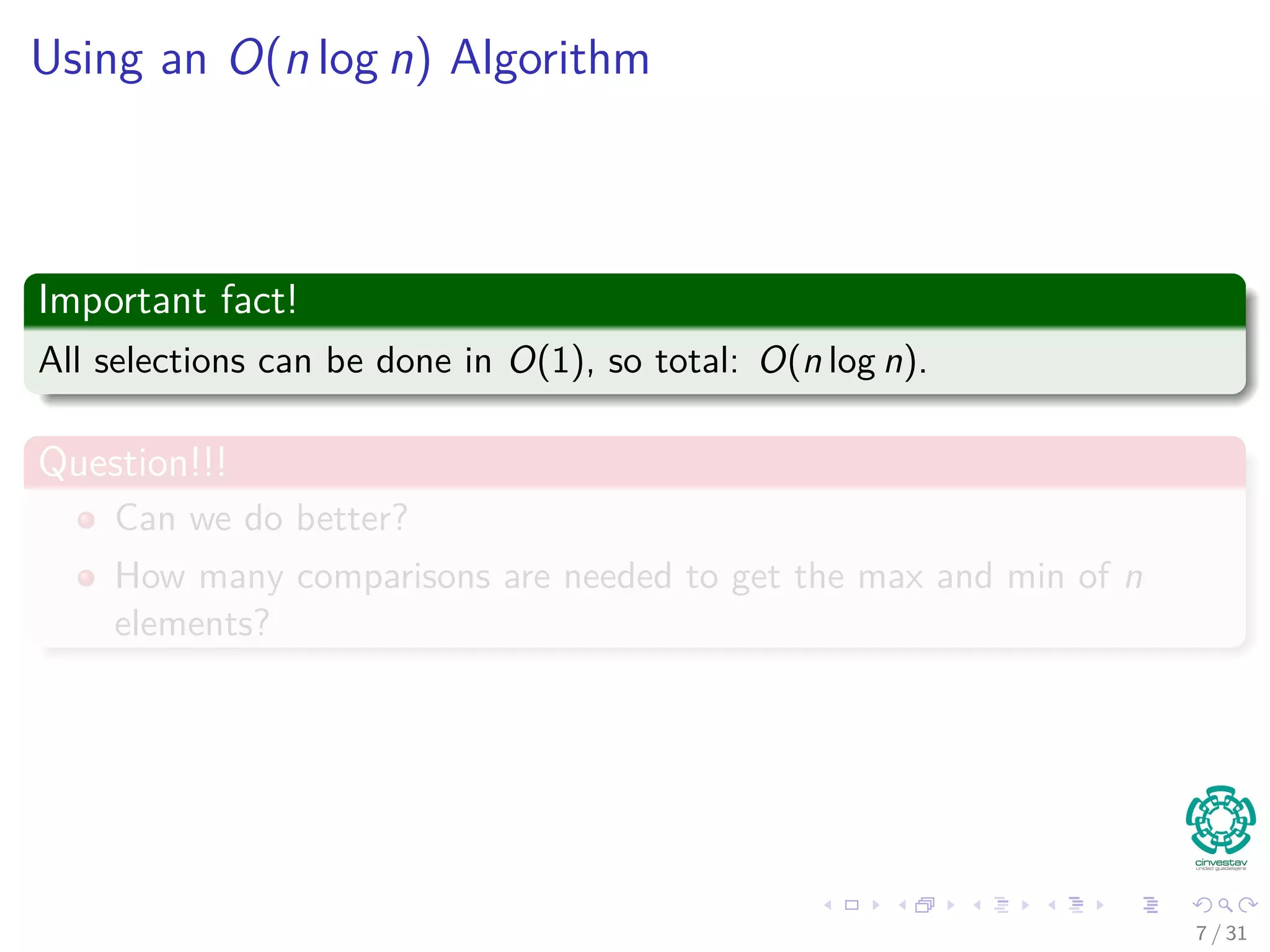 Using an O(n log n) Algorithm Important fact! All selections can be done in O(1), so total: O(n log n). Question!!! Can we do better? How many comparisons are needed to get the max and min of n elements? 7 / 31 