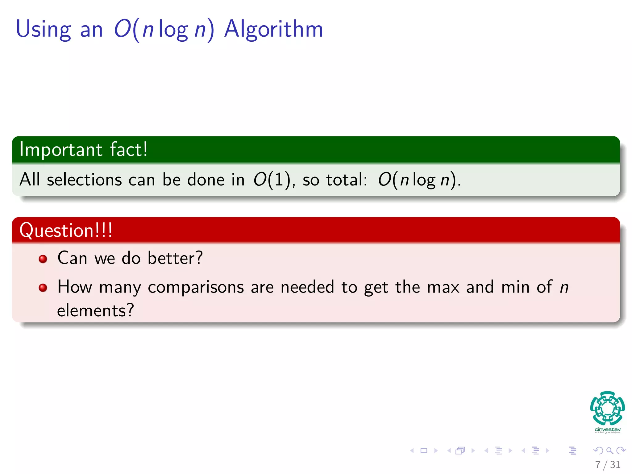 Using an O(n log n) Algorithm Important fact! All selections can be done in O(1), so total: O(n log n). Question!!! Can we do better? How many comparisons are needed to get the max and min of n elements? 7 / 31 