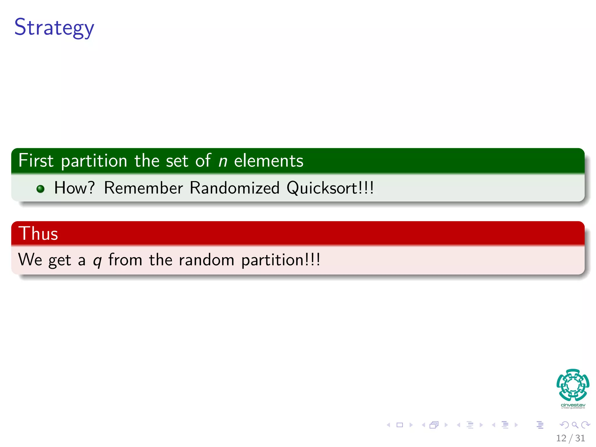 Strategy First partition the set of n elements How? Remember Randomized Quicksort!!! Thus We get a q from the random partition!!! 12 / 31 