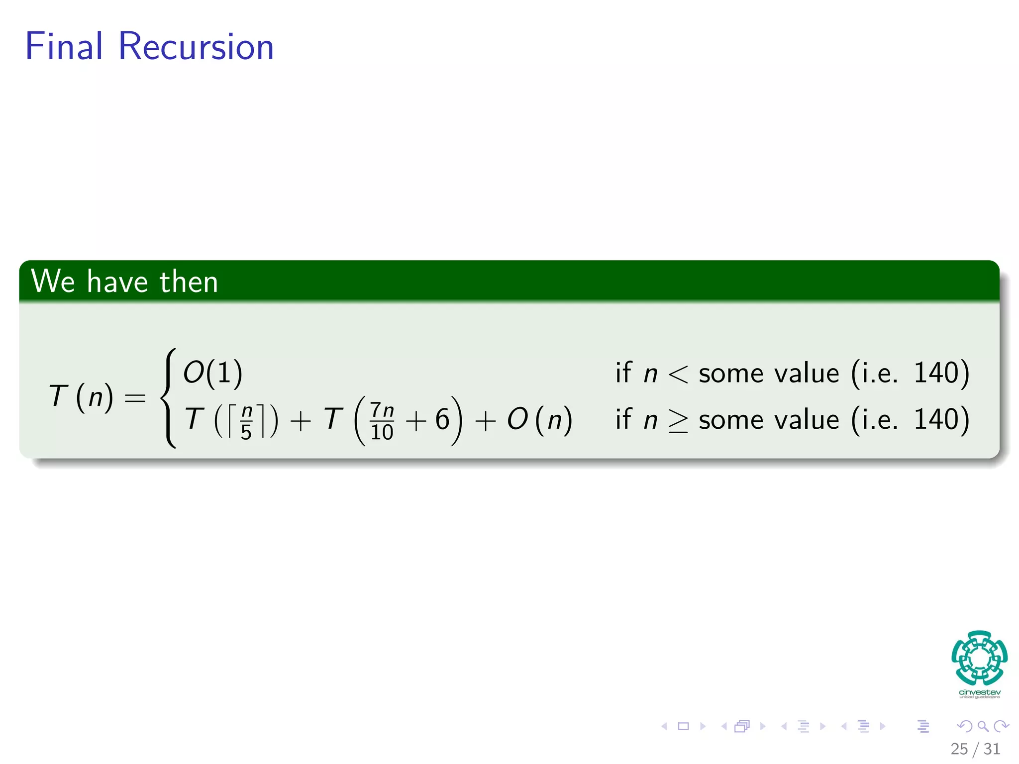 Final Recursion We have then T (n) =    O(1) if n < some value (i.e. 140) T n 5 + T 7n 10 + 6 + O (n) if n ≥ some value (i.e. 140) 25 / 31 