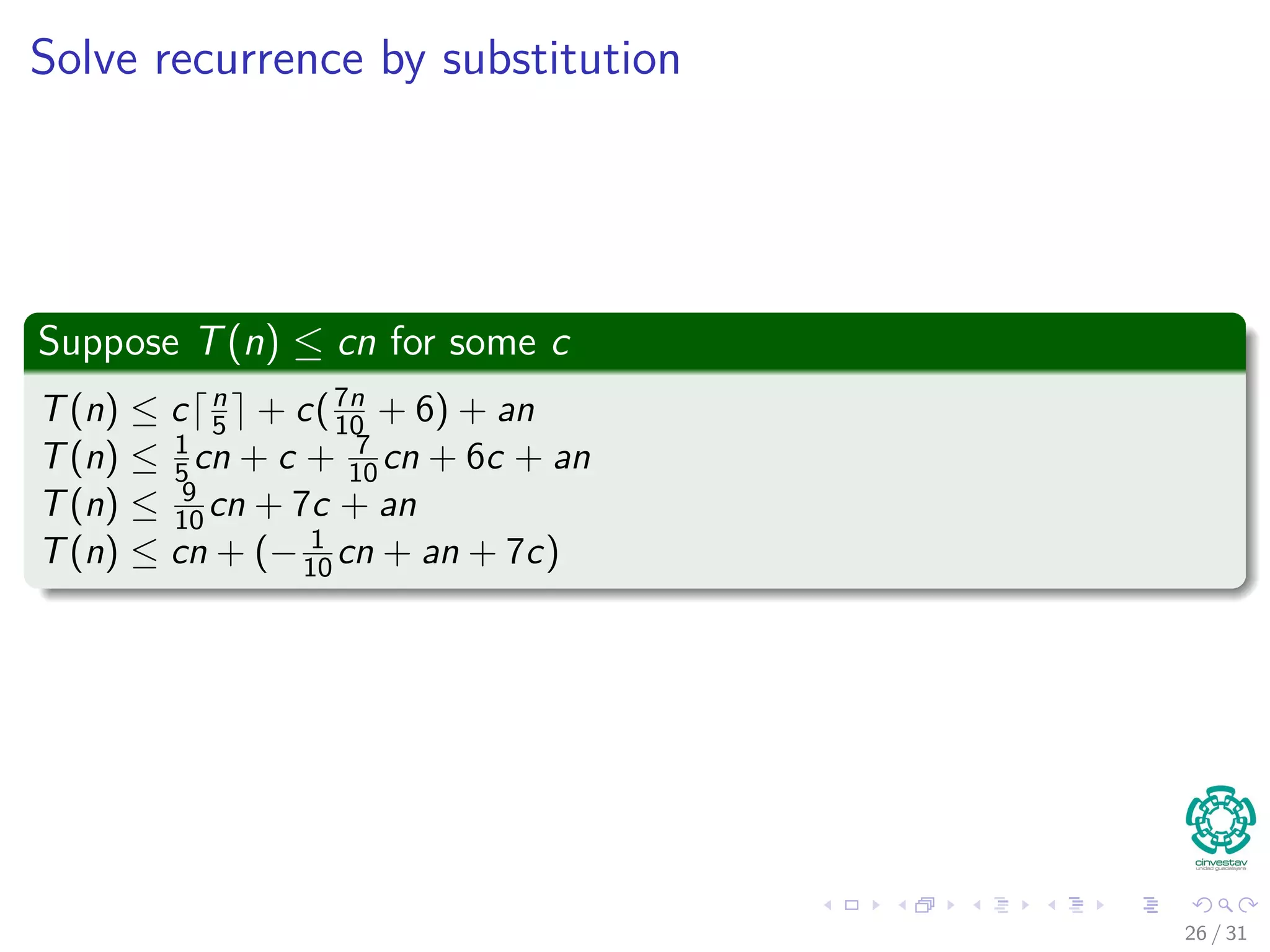 Solve recurrence by substitution Suppose T(n) ≤ cn for some c T(n) ≤ c n 5 + c(7n 10 + 6) + an T(n) ≤ 1 5 cn + c + 7 10 cn + 6c + an T(n) ≤ 9 10 cn + 7c + an T(n) ≤ cn + (− 1 10 cn + an + 7c) 26 / 31 