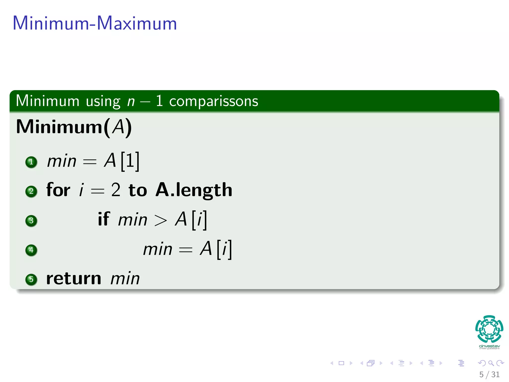 Minimum-Maximum Minimum using n − 1 comparissons Minimum(A) 1 min = A [1] 2 for i = 2 to A.length 3 if min > A [i] 4 min = A [i] 5 return min 5 / 31 