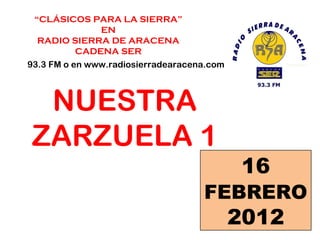 “ CLÁSICOS PARA LA SIERRA” EN  RADIO SIERRA DE ARACENA CADENA SER 93.3 FM o en www.radiosierradearacena.com NUESTRA ZARZUELA 1 16  FEBRERO  2012 
