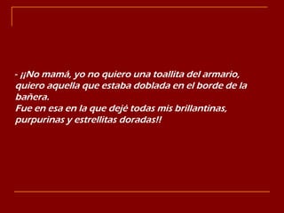 -  ¡¡No mamá, yo no quiero una toallita del armario, quiero aquella que estaba doblada en el borde de la bañera. Fue en esa en la que dejé todas mis brillantinas, purpurinas y estrellitas doradas!!   