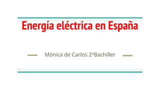 Energía eléctrica en España
Mónica de Carlos 2ºBachiller
 
