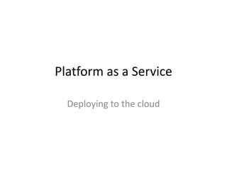 Platform as a Service

  Deploying to the cloud
 