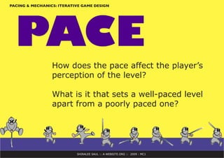 SHIRALEE SAUL :: A-WEBSITE.ORG :: 2009 : MC1
PACING & MECHANICS: ITERATIVE GAME DESIGN
PACE
How does the pace affect the player’s
perception of the level?
What is it that sets a well-paced level
apart from a poorly paced one?
 