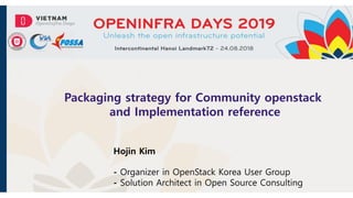 Packaging strategy for Community openstack
and Implementation reference
Hojin Kim
- Organizer in OpenStack Korea User Group
- Solution Architect in Open Source Consulting
 