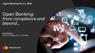 Digital Banking Forum, 2018
Open Banking:
from compliance and
beyond…
Aspa Palimeri
Country Manager GR, CY and MAL
 
