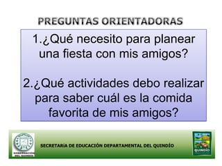 1.¿Qué necesito para planear
  una fiesta con mis amigos?

2.¿Qué actividades debo realizar
  para saber cuál es la comida
    favorita de mis amigos?

   SECRETARíA DE EDUCACIÓN DEPARTAMENTAL DEL QUINDÍO
 
