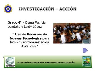 Grado 4º - Diana Patricia
    Londoño y Leidy López

      “ Uso de Recursos de
     Nuevas Tecnologías para
     Promover Comunicación
           Auténtica”


0

          SECRETARíA DE EDUCACIÓN DEPARTAMENTAL DEL QUINDÍO
 