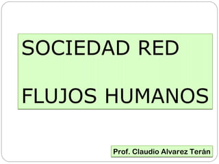 Prof. Claudio Alvarez Terán
SOCIEDAD RED
FLUJOS HUMANOS
 