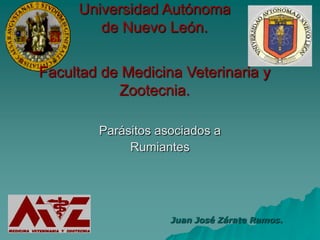 Universidad Autónoma
        de Nuevo León.

Facultad de Medicina Veterinaria y
           Zootecnia.

        Parásitos asociados a
             Rumiantes




                    Juan José Zárate Ramos.
 