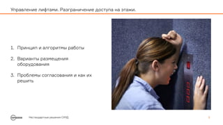 1. Принцип и алгоритмы работы
2. Варианты размещения
оборудования
3. Проблемы согласования и как их
решить
Нестандартные решения СКУД 2
Управление лифтами. Разграничение доступа на этажи.
 