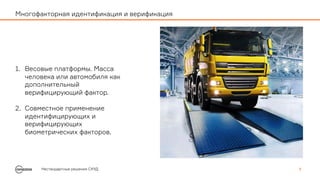 1. Весовые платформы. Масса
человека или автомобиля как
дополнительный
верифицирующий фактор.
2. Совместное применение
идентифицирующих и
верифицирующих
биометрических факторов.
Нестандартные решения СКУД 4
Многофакторная идентификация и верификация
 