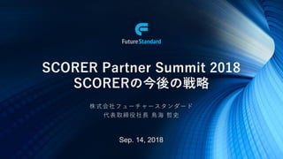 SCORER Partner Summit 2018
SCORERの今後の戦略
株式会社フューチャースタンダード
代表取締役社長 鳥海 哲史
Sep. 14, 2018
 