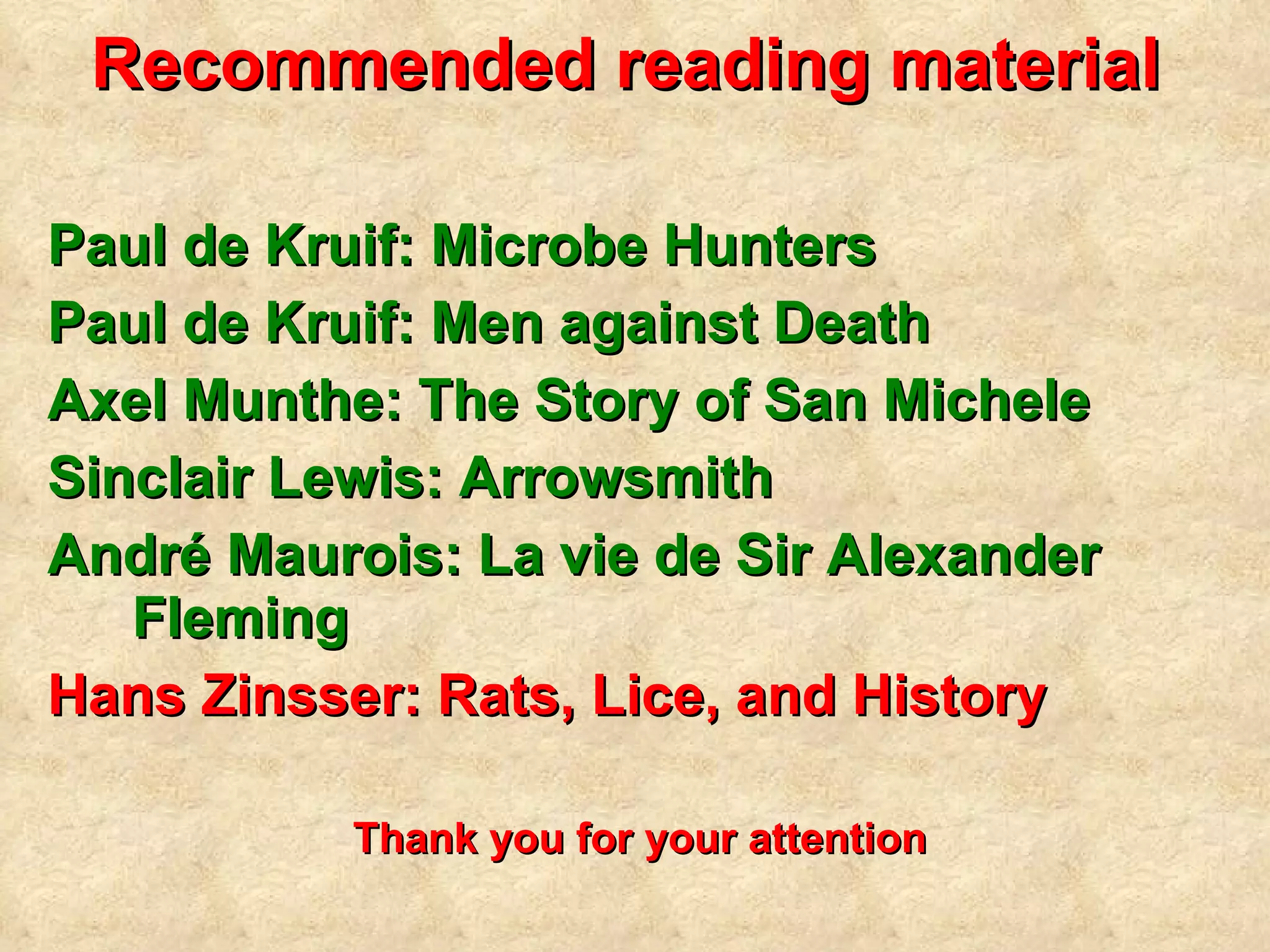 Recommended reading material   Paul de Kruif: Microbe Hunters Paul de Kruif: Men against Death Axel Munthe: The Story of San Michele Sinclair Lewis: Arrowsmith André Maurois: La vie de Sir Alexander Fleming Hans Zinsser: Rats, Lice, and History Thank you for your attention 