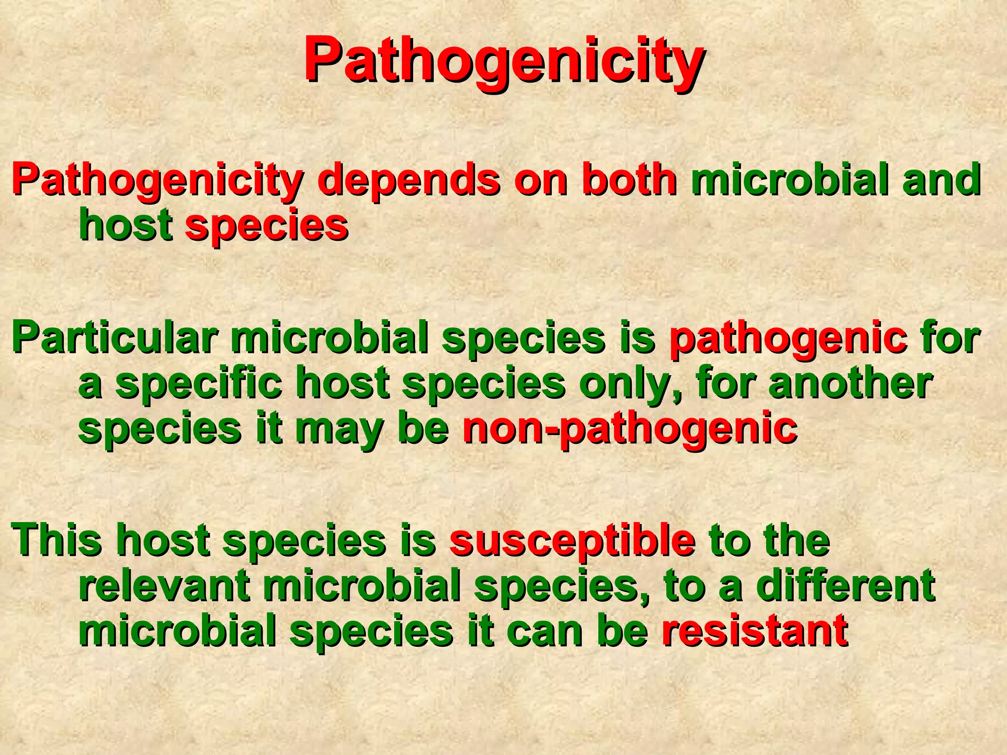 Pathogenicity Pathogenicity   depends on   both  microbial and host  species Particular  microbial species is  pathogenic  for a specific host species only, for another species it may be  non-pathogenic This host species is  susceptible  to the relevant microbial species, to  a  different microbial species it can be  resistant 