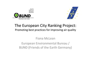 The European City Ranking Project:
Promoting best practices for improving air quality

              Fiona McLean
    European Environmental Bureau /
   BUND (Friends of the Earth Germany)
 