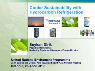 Cooler Sustainability with Hydrocarbon Refrigeration Soykan Dirik PepsiCo International Marketing Equipment Manager – Europe Division United Nations Enviroment Programme Joint Europe and Central Asia (ECA) and South Asia Network meeting  Istanbul, 26 April  2010 