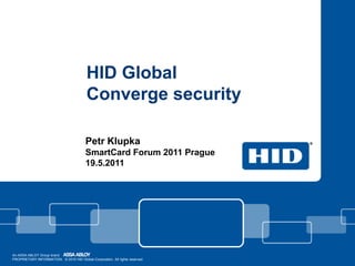 HID Global
                                          Converge security

                                          Petr Klupka
                                          SmartCard Forum 2011 Prague
                                          19.5.2011




An ASSA ABLOY Group brand
PROPRIETARY INFORMATION. © 2010 HID Global Corporation. All rights reserved.
 