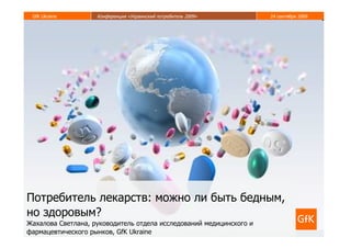 GfK Ukraine        Конференция «Украинский потребитель 2009»        24 сентября 2009




Потребитель лекарств: можно ли быть бедным,
но здоровым?
Жахалова Светлана, руководитель отдела исследований медицинского и
фармацевтического рынков, GfK Ukraine
 