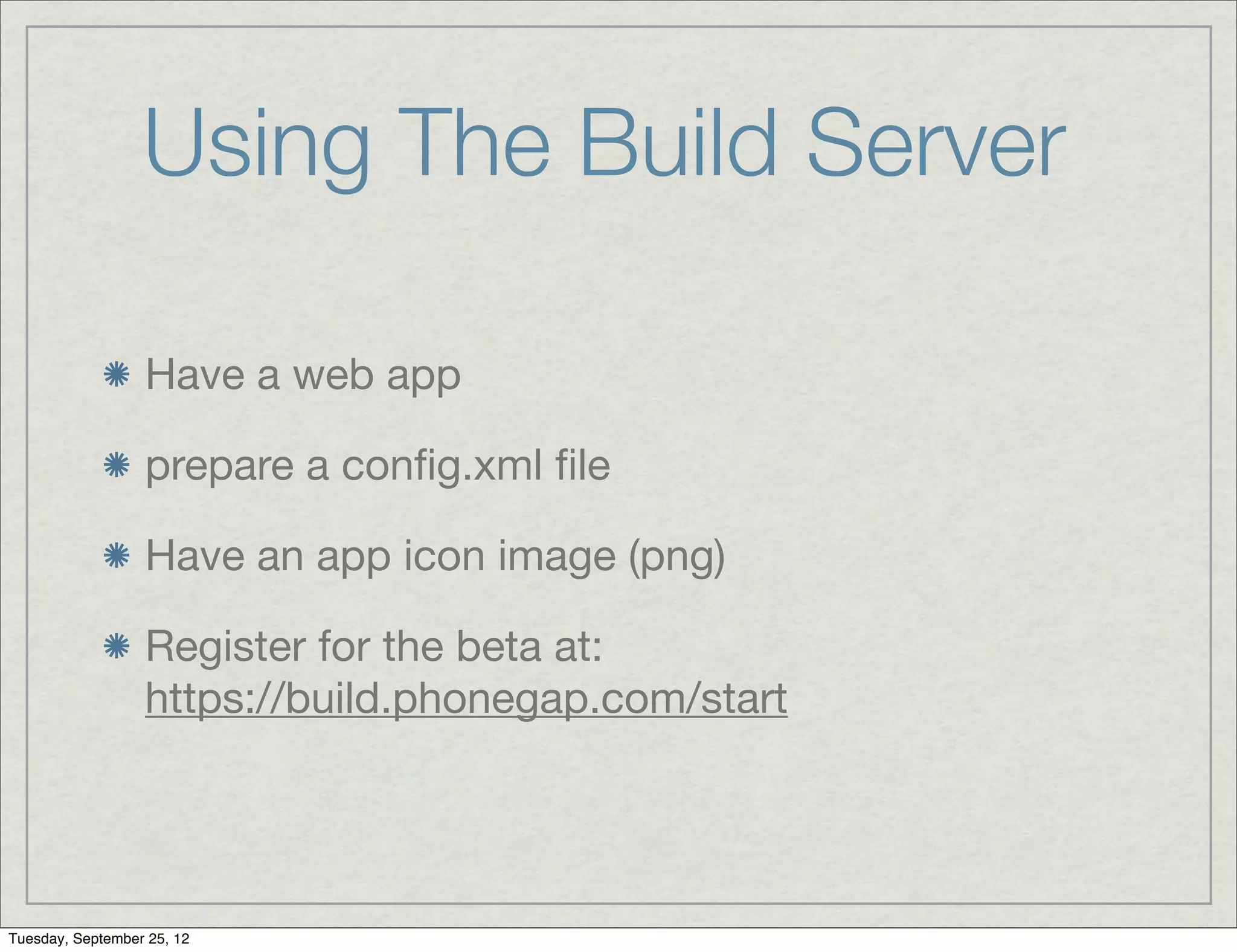 Using The Build Server

                  Have a web app

                  prepare a conﬁg.xml ﬁle

                  Have an app icon image (png)

                  Register for the beta at:
                  https://build.phonegap.com/start




Tuesday, September 25, 12
 