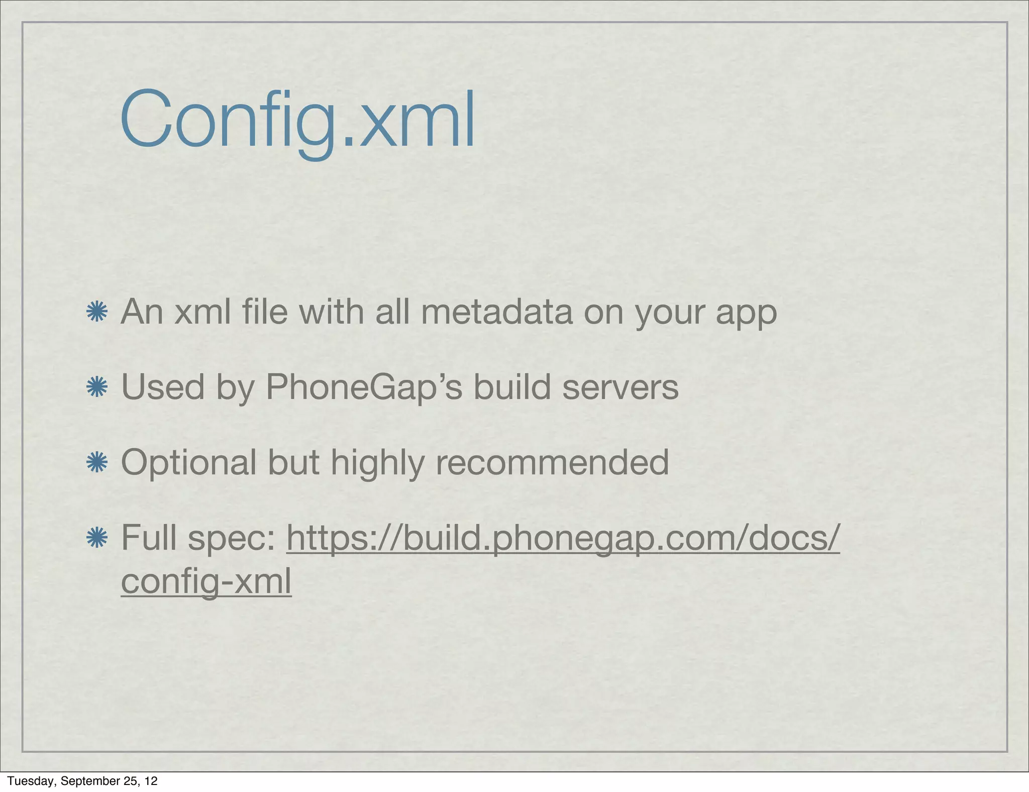 Conﬁg.xml

                  An xml ﬁle with all metadata on your app

                  Used by PhoneGap’s build servers

                  Optional but highly recommended

                  Full spec: https://build.phonegap.com/docs/
                  conﬁg-xml




Tuesday, September 25, 12
 