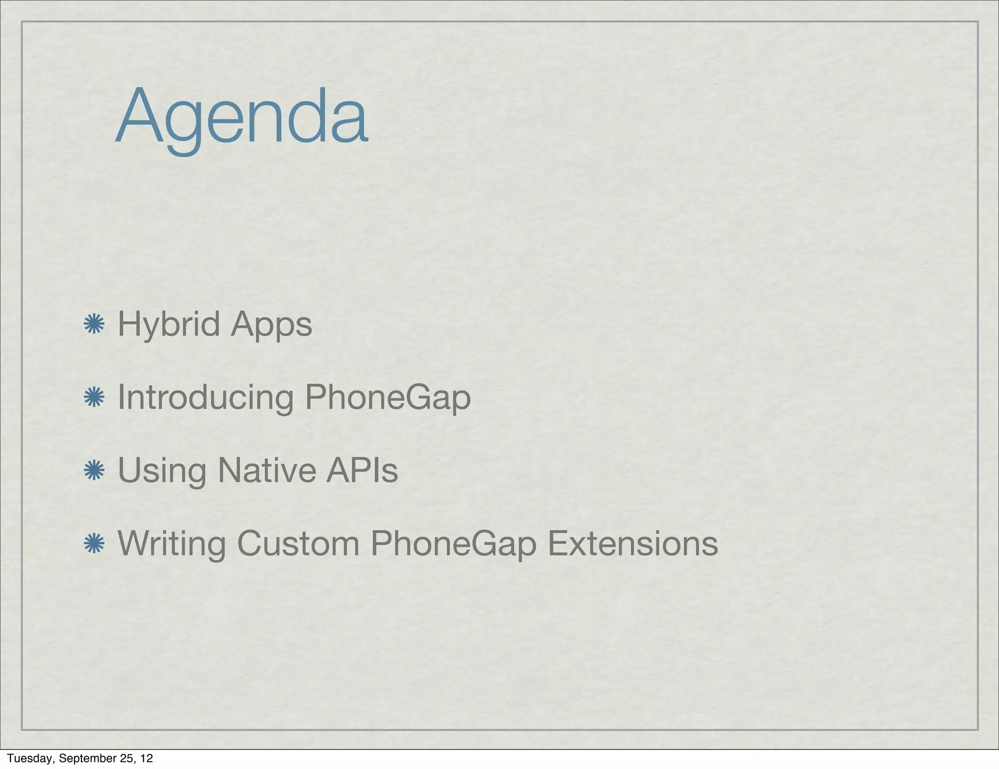 Agenda

                  Hybrid Apps

                  Introducing PhoneGap

                  Using Native APIs

                  Writing Custom PhoneGap Extensions




Tuesday, September 25, 12
 