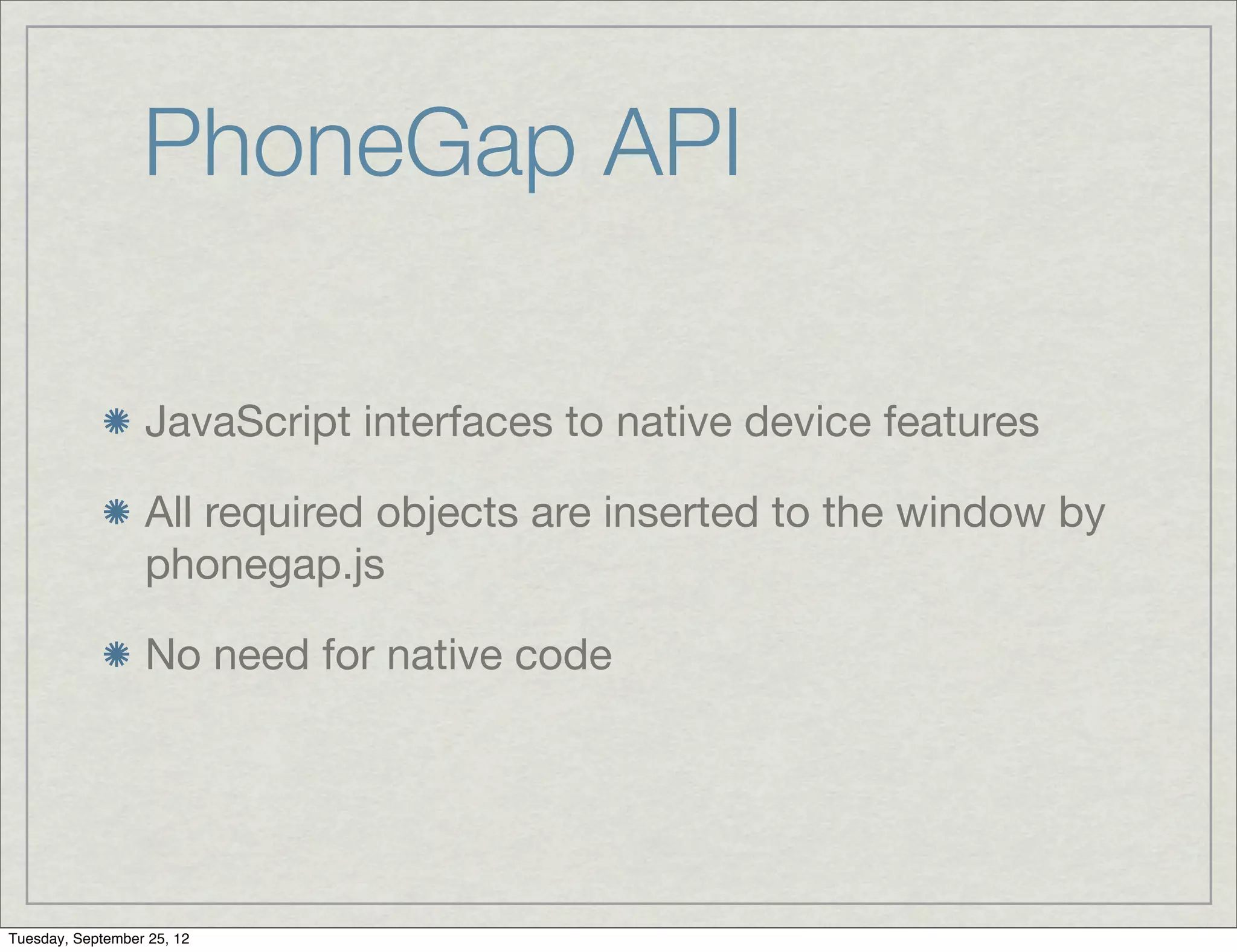 PhoneGap API

                  JavaScript interfaces to native device features

                  All required objects are inserted to the window by
                  phonegap.js

                  No need for native code




Tuesday, September 25, 12
 