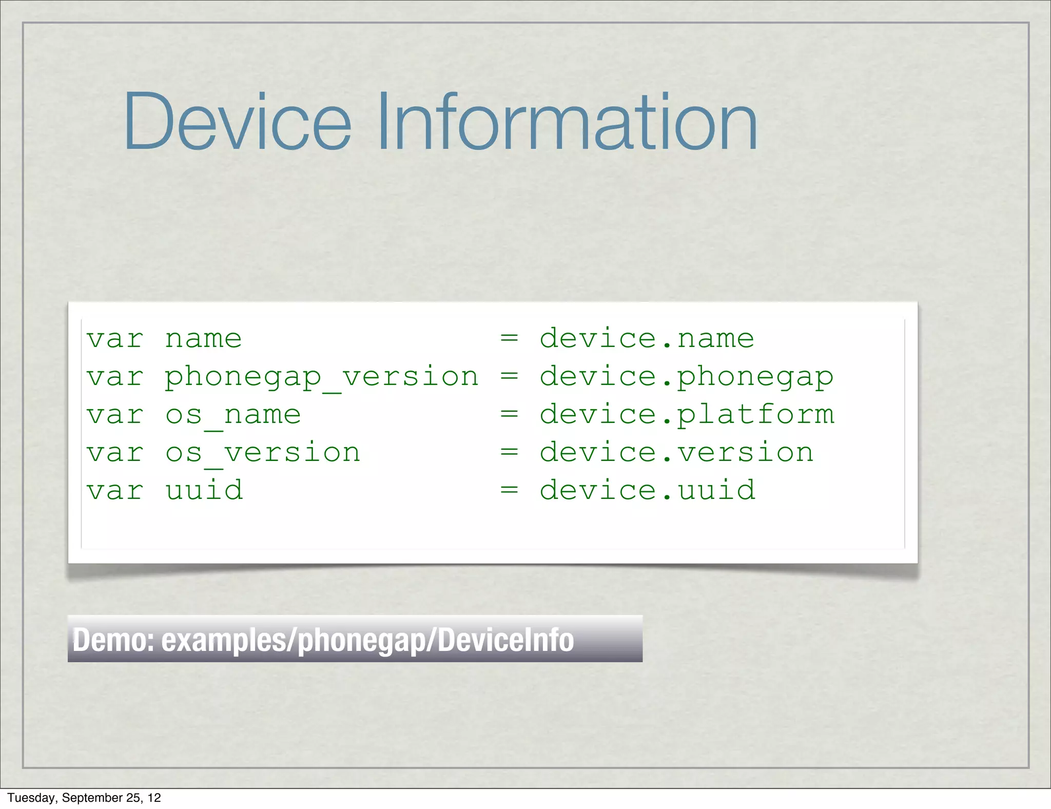 Device Information

            var             name               =   device.name
            var             phonegap_version   =   device.phonegap
            var             os_name            =   device.platform
            var             os_version         =   device.version
            var             uuid               =   device.uuid



          Demo: examples/phonegap/DeviceInfo



Tuesday, September 25, 12
 