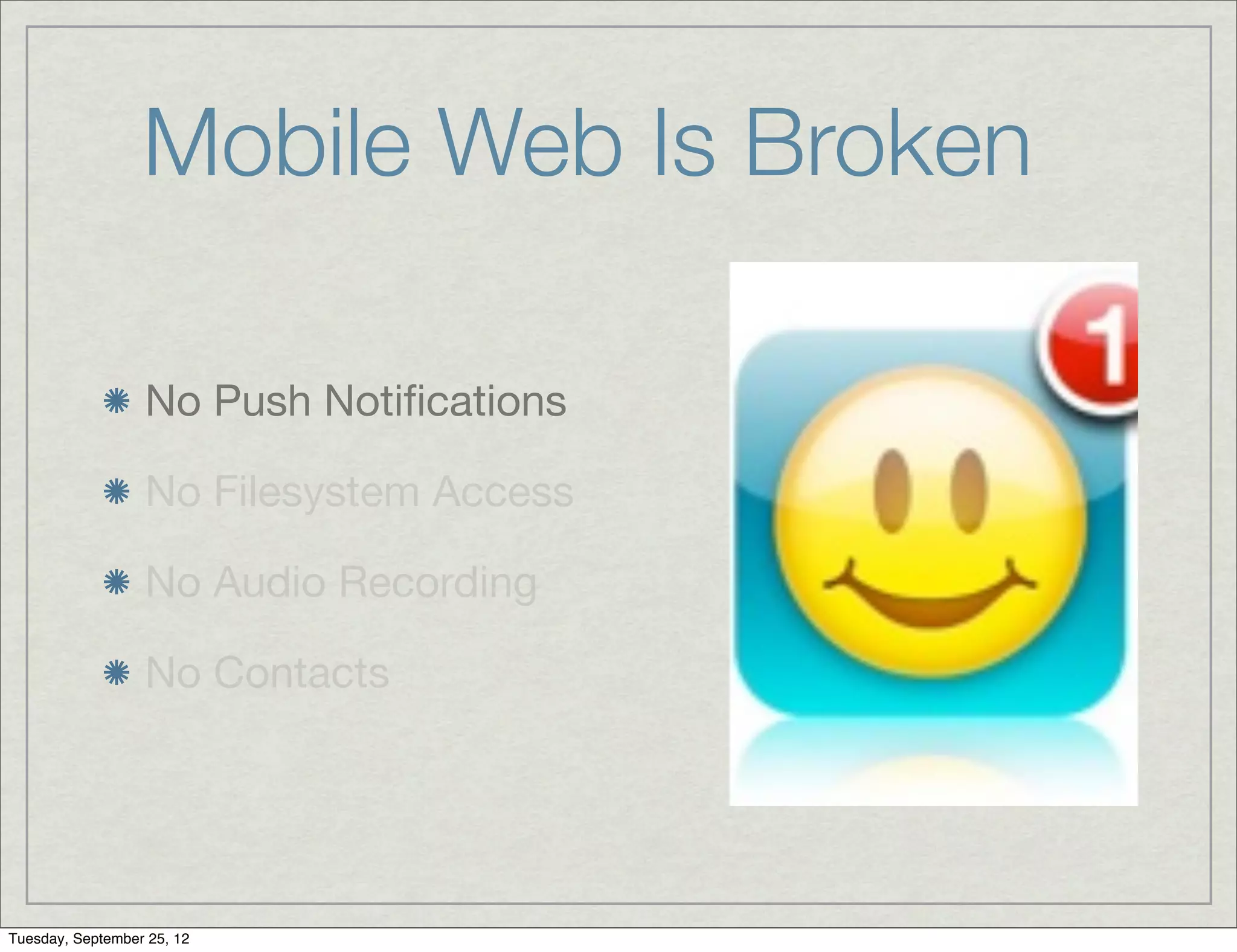 Mobile Web Is Broken

                  No Push Notiﬁcations

                  No Filesystem Access

                  No Audio Recording

                  No Contacts




Tuesday, September 25, 12
 